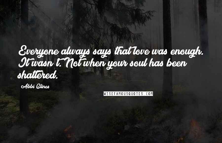 Abbi Glines Quotes: Everyone always says that love was enough. It wasn't. Not when your soul has been shattered.