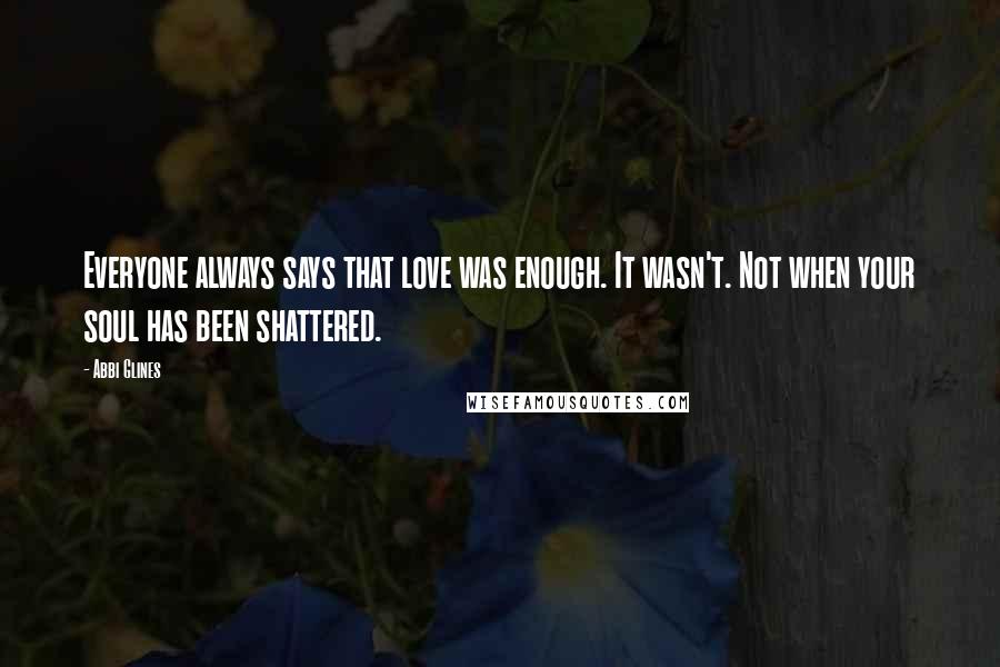 Abbi Glines Quotes: Everyone always says that love was enough. It wasn't. Not when your soul has been shattered.