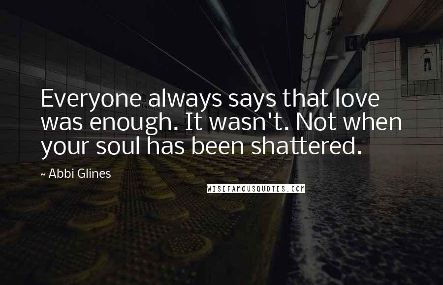 Abbi Glines Quotes: Everyone always says that love was enough. It wasn't. Not when your soul has been shattered.