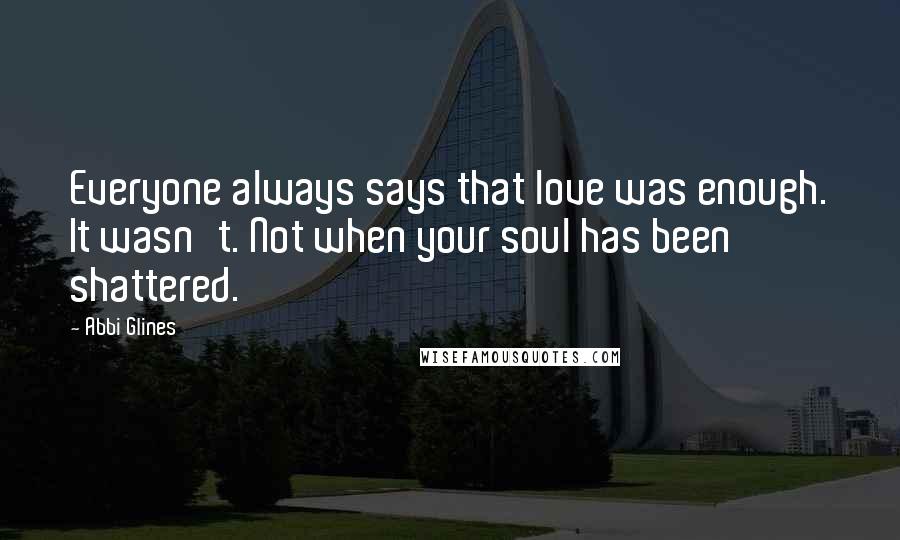 Abbi Glines Quotes: Everyone always says that love was enough. It wasn't. Not when your soul has been shattered.