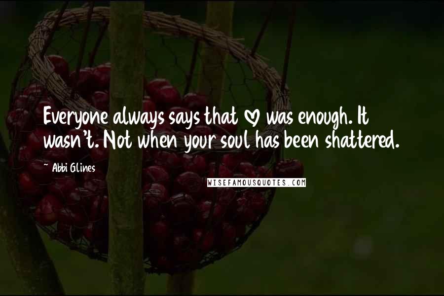 Abbi Glines Quotes: Everyone always says that love was enough. It wasn't. Not when your soul has been shattered.
