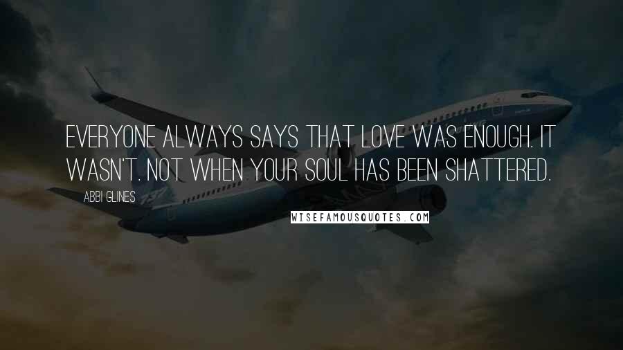 Abbi Glines Quotes: Everyone always says that love was enough. It wasn't. Not when your soul has been shattered.