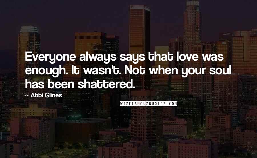 Abbi Glines Quotes: Everyone always says that love was enough. It wasn't. Not when your soul has been shattered.
