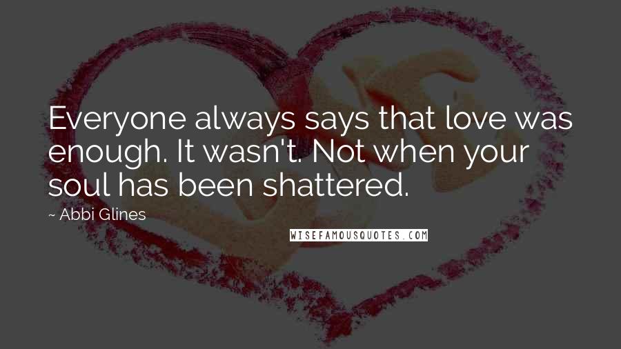 Abbi Glines Quotes: Everyone always says that love was enough. It wasn't. Not when your soul has been shattered.