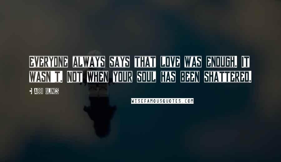 Abbi Glines Quotes: Everyone always says that love was enough. It wasn't. Not when your soul has been shattered.