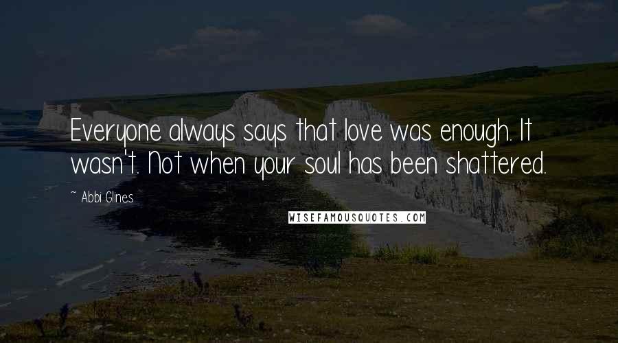Abbi Glines Quotes: Everyone always says that love was enough. It wasn't. Not when your soul has been shattered.