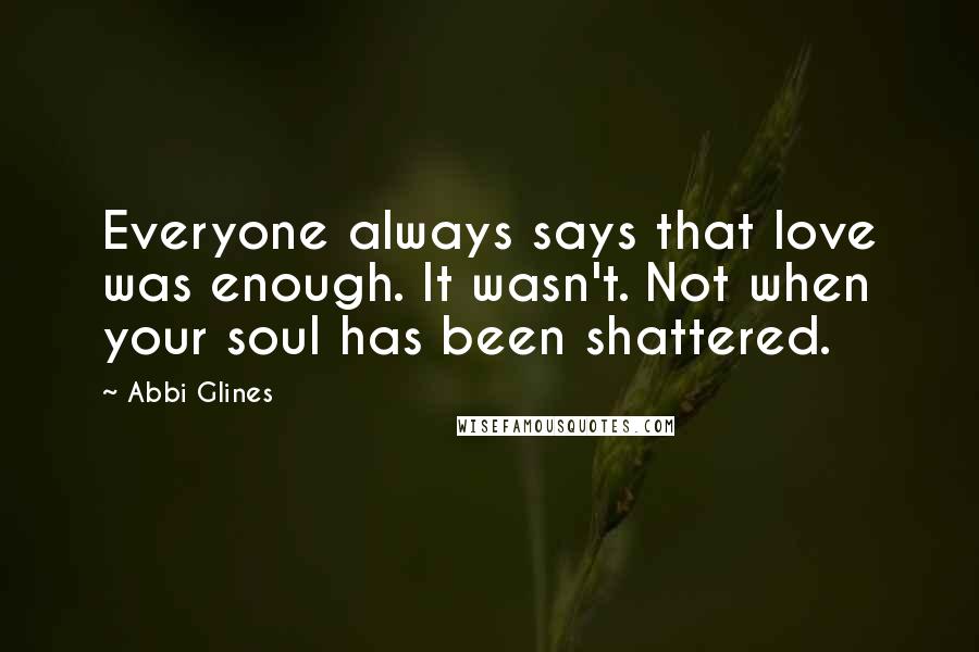 Abbi Glines Quotes: Everyone always says that love was enough. It wasn't. Not when your soul has been shattered.