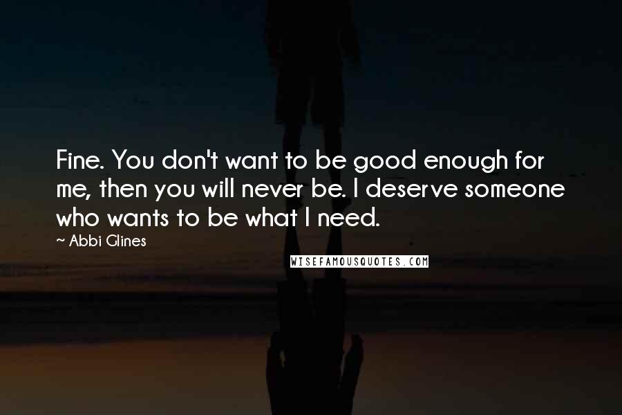 Abbi Glines Quotes: Fine. You don't want to be good enough for me, then you will never be. I deserve someone who wants to be what I need.