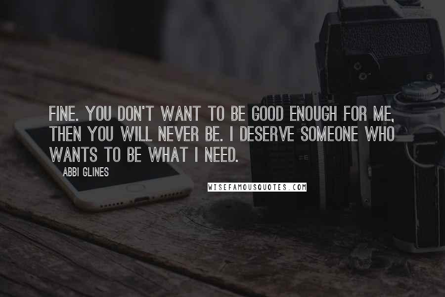 Abbi Glines Quotes: Fine. You don't want to be good enough for me, then you will never be. I deserve someone who wants to be what I need.
