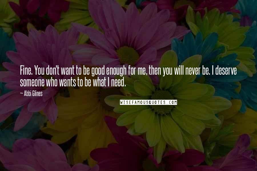 Abbi Glines Quotes: Fine. You don't want to be good enough for me, then you will never be. I deserve someone who wants to be what I need.