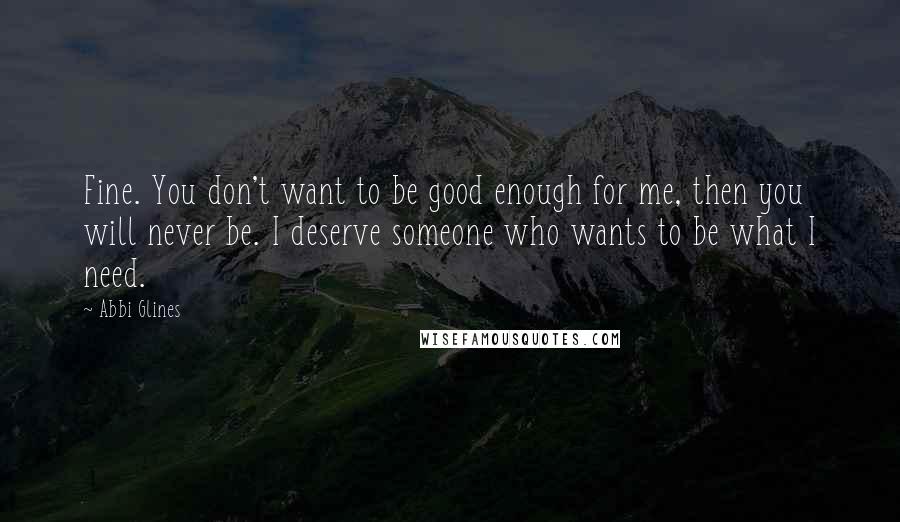 Abbi Glines Quotes: Fine. You don't want to be good enough for me, then you will never be. I deserve someone who wants to be what I need.