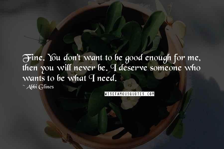 Abbi Glines Quotes: Fine. You don't want to be good enough for me, then you will never be. I deserve someone who wants to be what I need.