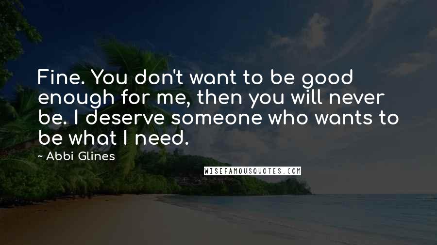 Abbi Glines Quotes: Fine. You don't want to be good enough for me, then you will never be. I deserve someone who wants to be what I need.
