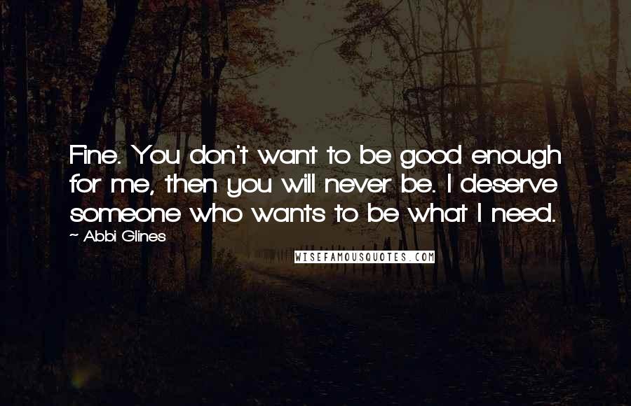 Abbi Glines Quotes: Fine. You don't want to be good enough for me, then you will never be. I deserve someone who wants to be what I need.