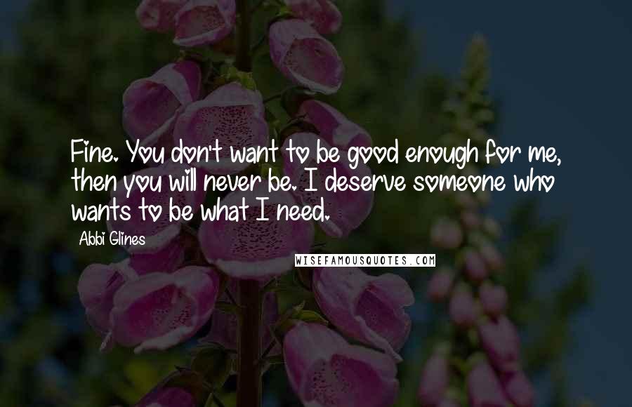 Abbi Glines Quotes: Fine. You don't want to be good enough for me, then you will never be. I deserve someone who wants to be what I need.