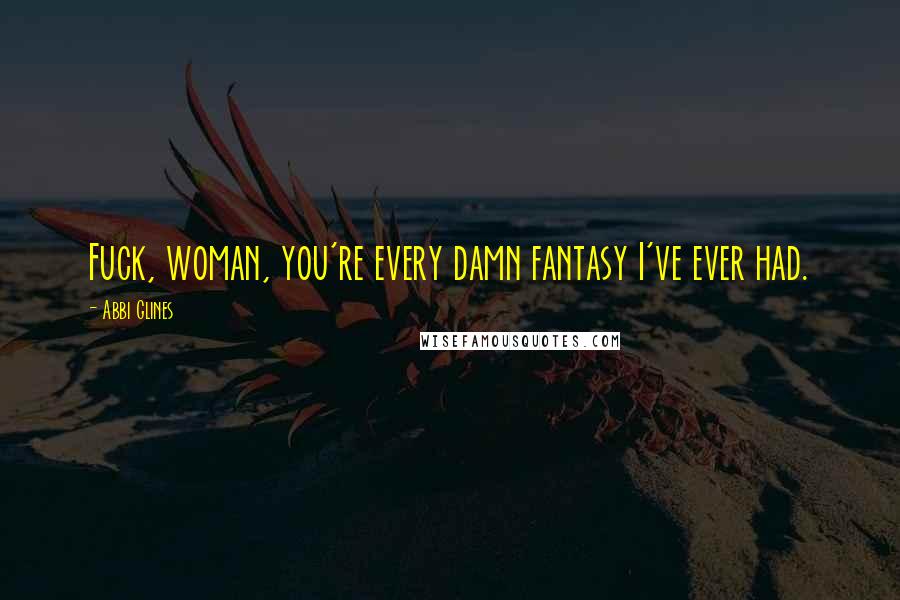 Abbi Glines Quotes: Fuck, woman, you're every damn fantasy I've ever had.