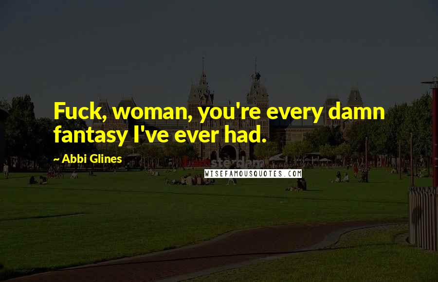 Abbi Glines Quotes: Fuck, woman, you're every damn fantasy I've ever had.