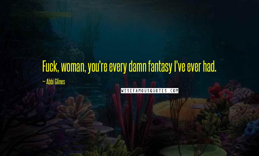 Abbi Glines Quotes: Fuck, woman, you're every damn fantasy I've ever had.