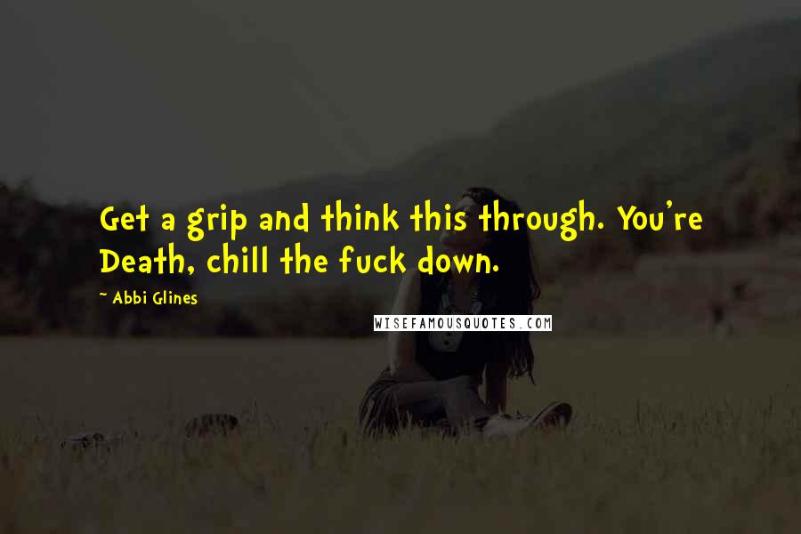 Abbi Glines Quotes: Get a grip and think this through. You're Death, chill the fuck down.