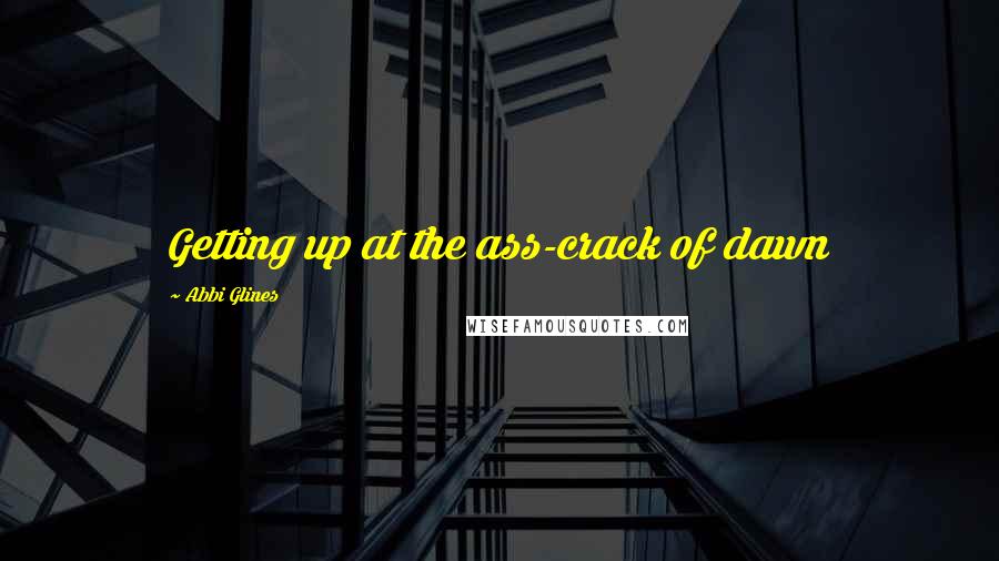 Abbi Glines Quotes: Getting up at the ass-crack of dawn