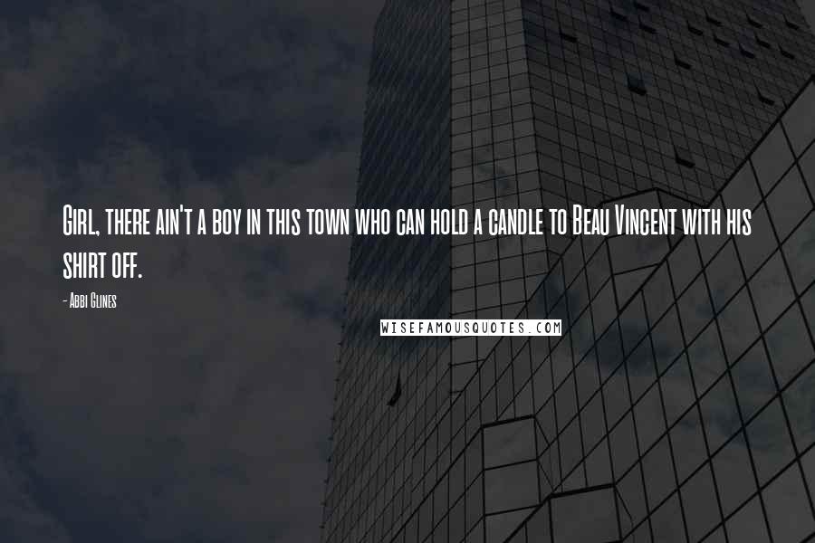 Abbi Glines Quotes: Girl, there ain't a boy in this town who can hold a candle to Beau Vincent with his shirt off.