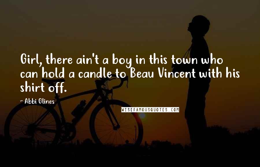 Abbi Glines Quotes: Girl, there ain't a boy in this town who can hold a candle to Beau Vincent with his shirt off.