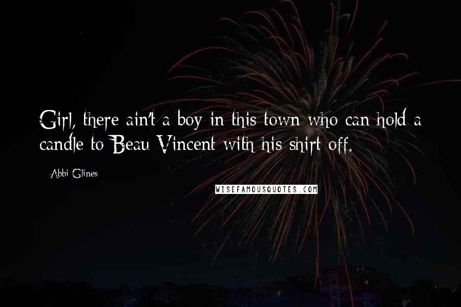 Abbi Glines Quotes: Girl, there ain't a boy in this town who can hold a candle to Beau Vincent with his shirt off.