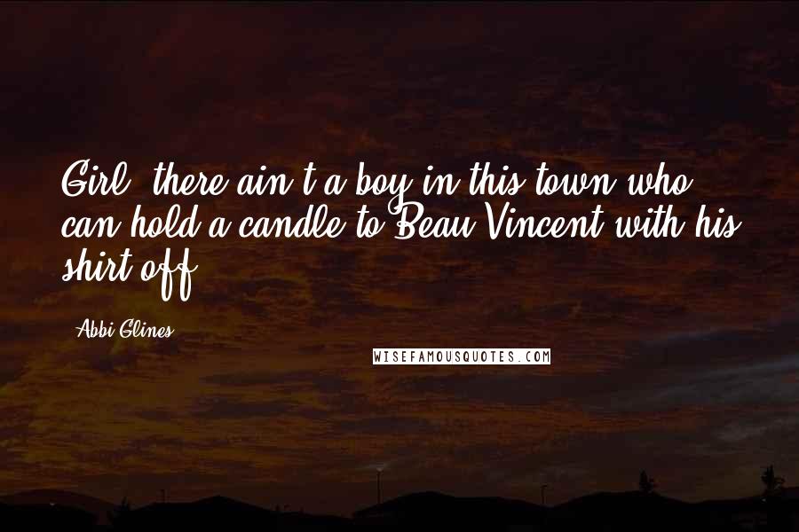 Abbi Glines Quotes: Girl, there ain't a boy in this town who can hold a candle to Beau Vincent with his shirt off.