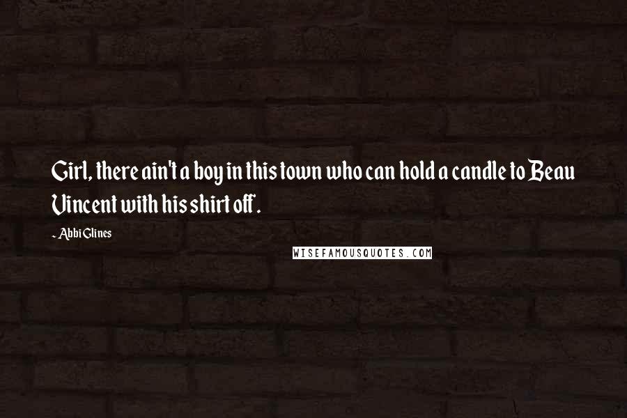 Abbi Glines Quotes: Girl, there ain't a boy in this town who can hold a candle to Beau Vincent with his shirt off.