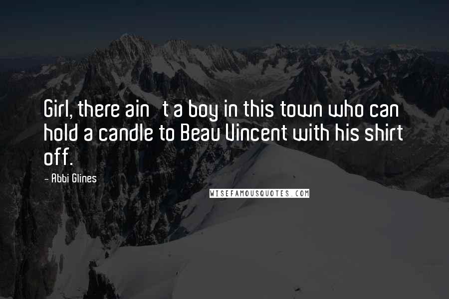 Abbi Glines Quotes: Girl, there ain't a boy in this town who can hold a candle to Beau Vincent with his shirt off.