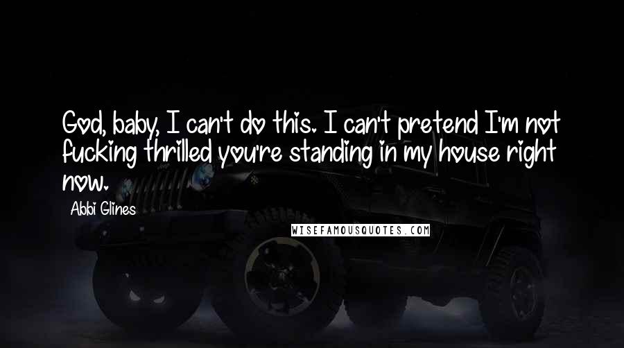 Abbi Glines Quotes: God, baby, I can't do this. I can't pretend I'm not fucking thrilled you're standing in my house right now.