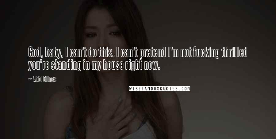 Abbi Glines Quotes: God, baby, I can't do this. I can't pretend I'm not fucking thrilled you're standing in my house right now.