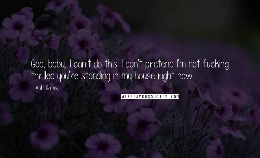 Abbi Glines Quotes: God, baby, I can't do this. I can't pretend I'm not fucking thrilled you're standing in my house right now.