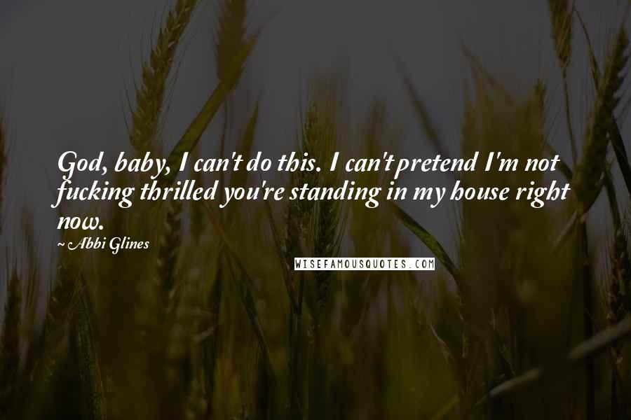 Abbi Glines Quotes: God, baby, I can't do this. I can't pretend I'm not fucking thrilled you're standing in my house right now.