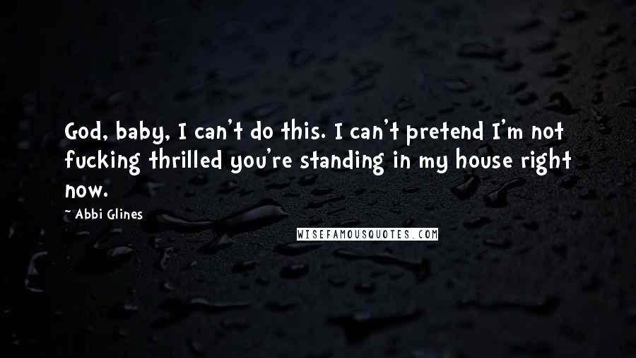 Abbi Glines Quotes: God, baby, I can't do this. I can't pretend I'm not fucking thrilled you're standing in my house right now.