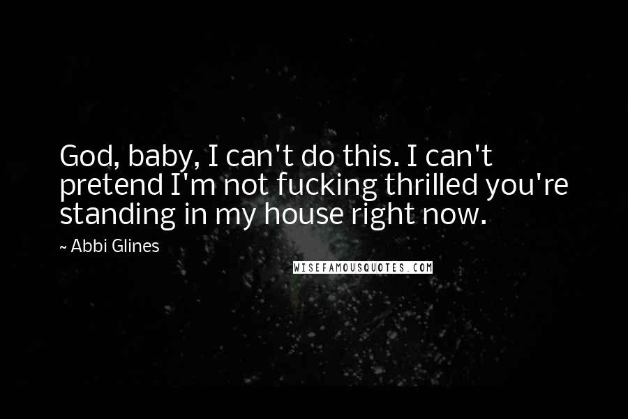 Abbi Glines Quotes: God, baby, I can't do this. I can't pretend I'm not fucking thrilled you're standing in my house right now.