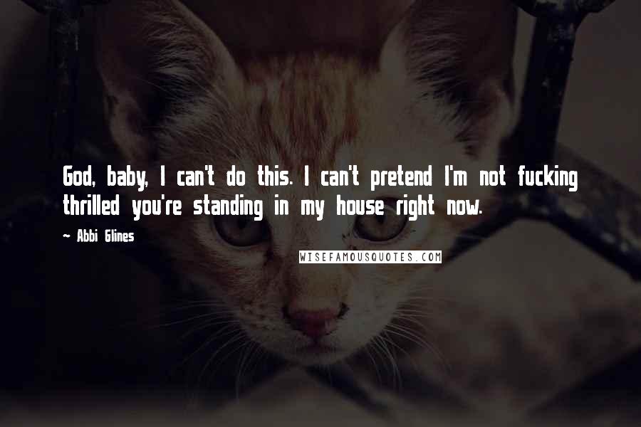 Abbi Glines Quotes: God, baby, I can't do this. I can't pretend I'm not fucking thrilled you're standing in my house right now.