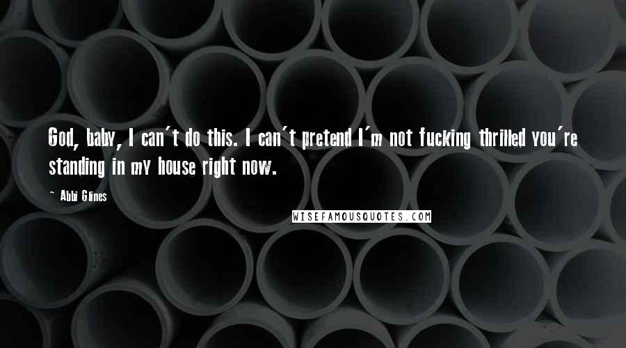 Abbi Glines Quotes: God, baby, I can't do this. I can't pretend I'm not fucking thrilled you're standing in my house right now.