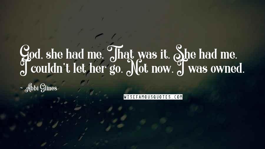Abbi Glines Quotes: God, she had me. That was it. She had me. I couldn't let her go. Not now. I was owned.