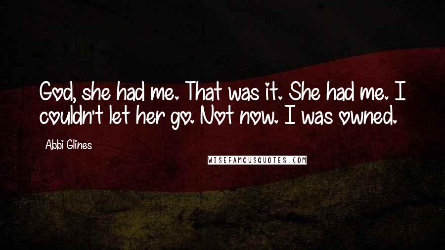 Abbi Glines Quotes: God, she had me. That was it. She had me. I couldn't let her go. Not now. I was owned.