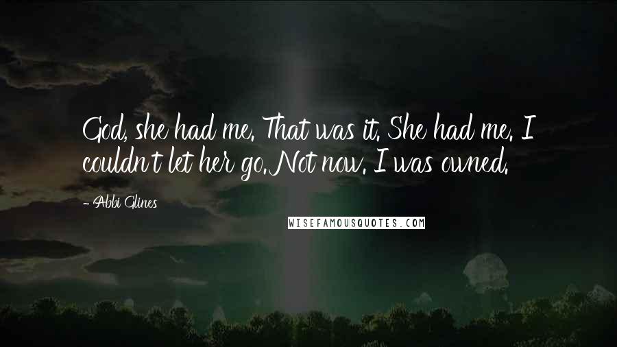 Abbi Glines Quotes: God, she had me. That was it. She had me. I couldn't let her go. Not now. I was owned.