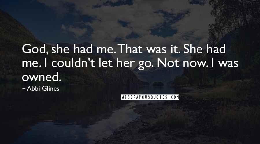 Abbi Glines Quotes: God, she had me. That was it. She had me. I couldn't let her go. Not now. I was owned.