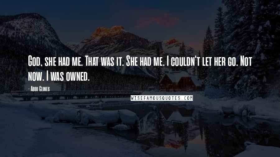 Abbi Glines Quotes: God, she had me. That was it. She had me. I couldn't let her go. Not now. I was owned.