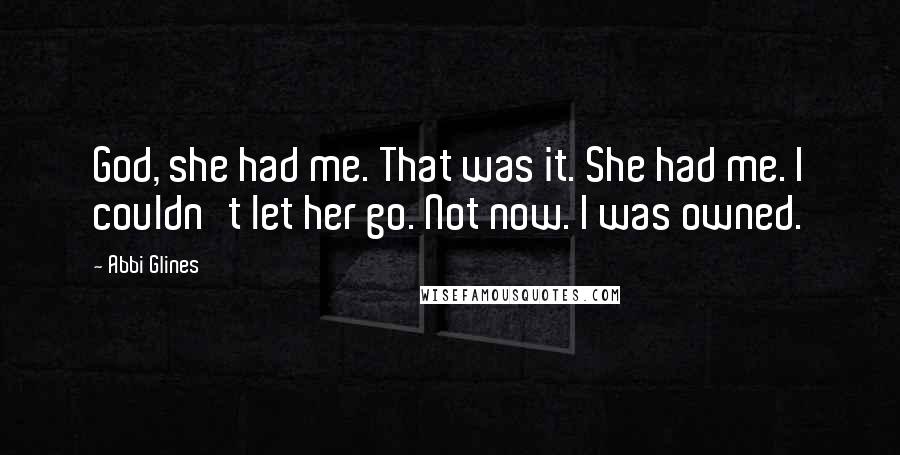 Abbi Glines Quotes: God, she had me. That was it. She had me. I couldn't let her go. Not now. I was owned.