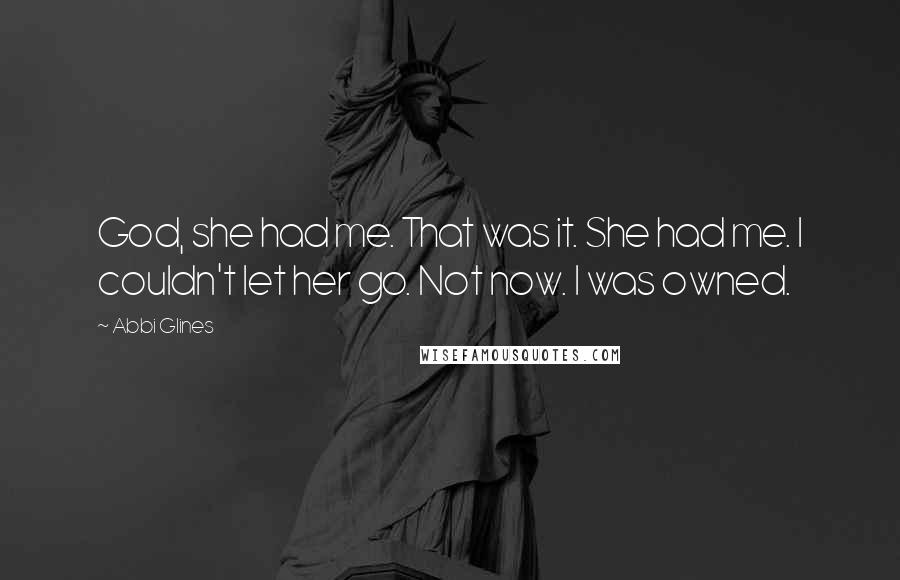 Abbi Glines Quotes: God, she had me. That was it. She had me. I couldn't let her go. Not now. I was owned.