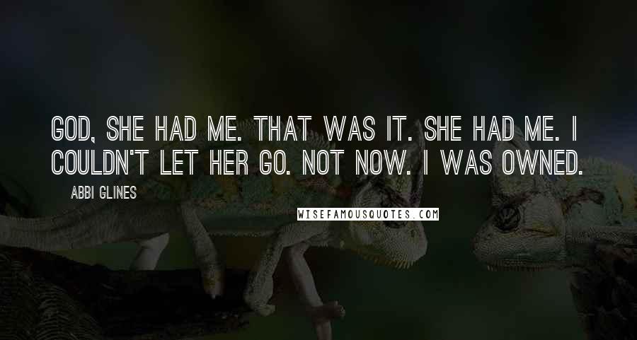 Abbi Glines Quotes: God, she had me. That was it. She had me. I couldn't let her go. Not now. I was owned.