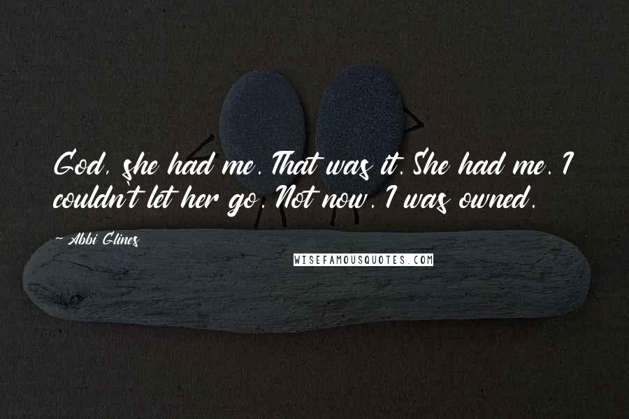 Abbi Glines Quotes: God, she had me. That was it. She had me. I couldn't let her go. Not now. I was owned.