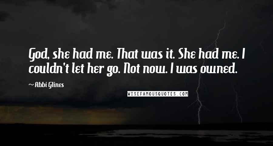 Abbi Glines Quotes: God, she had me. That was it. She had me. I couldn't let her go. Not now. I was owned.