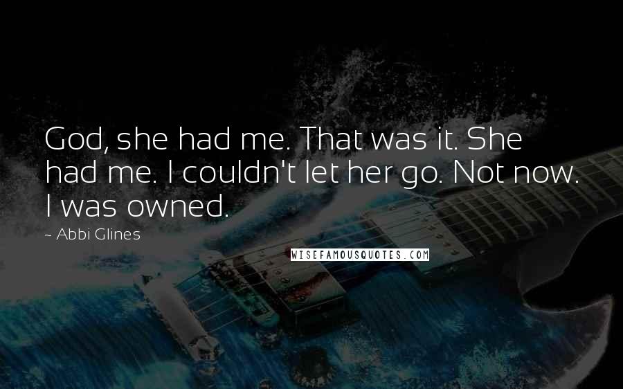Abbi Glines Quotes: God, she had me. That was it. She had me. I couldn't let her go. Not now. I was owned.