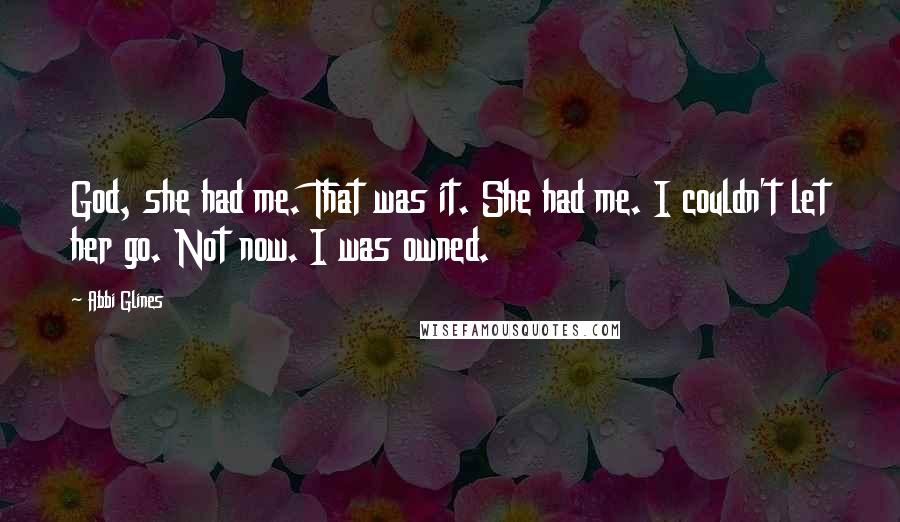 Abbi Glines Quotes: God, she had me. That was it. She had me. I couldn't let her go. Not now. I was owned.